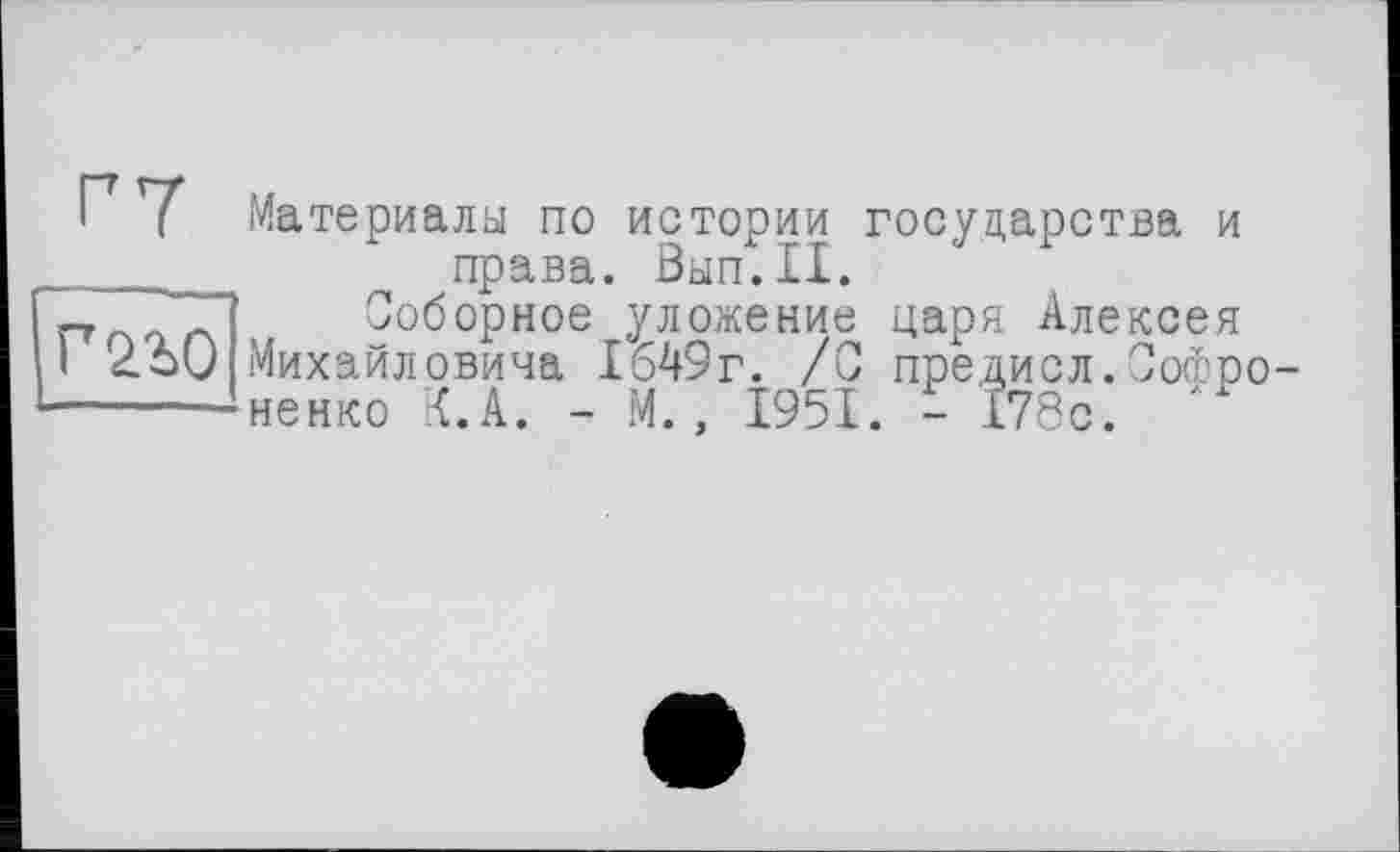 ﻿Материалы по истории государства и ---_	права. Вып.П.
ПоггИи ^оборное уложение царя Алексея
Михаиловича 1649г. /С предисл.Сойф
-------ненко К.А. - М., 1951 - I7«n